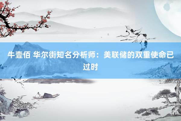 牛壹佰 华尔街知名分析师：美联储的双重使命已过时