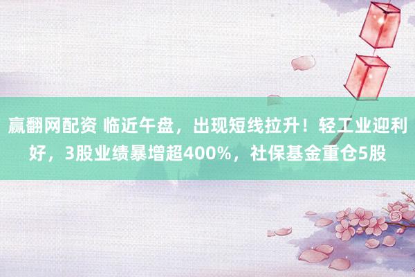 赢翻网配资 临近午盘，出现短线拉升！轻工业迎利好，3股业绩暴增超400%，社保基金重仓5股