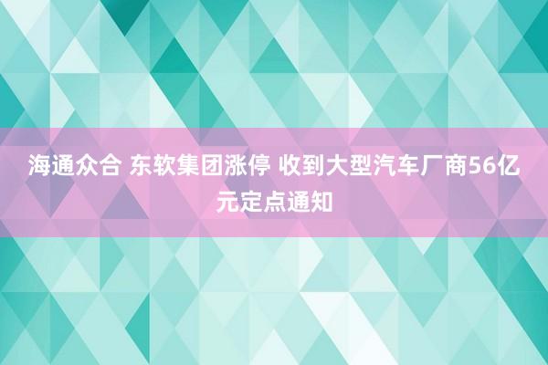 海通众合 东软集团涨停 收到大型汽车厂商56亿元定点通知