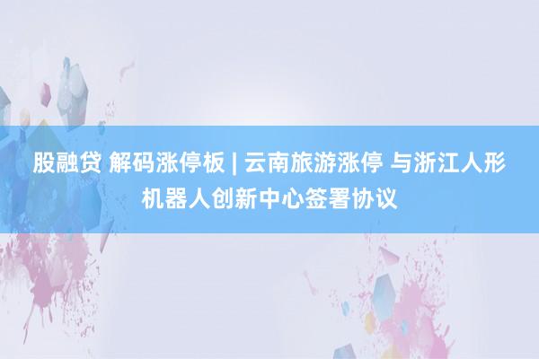 股融贷 解码涨停板 | 云南旅游涨停 与浙江人形机器人创新中心签署协议