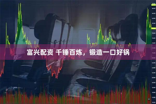富兴配资 千锤百炼，锻造一口好锅