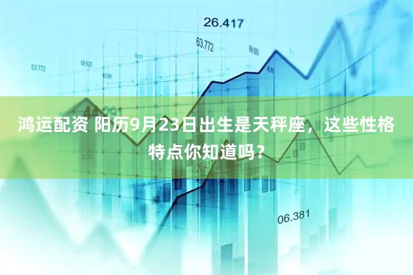 鸿运配资 阳历9月23日出生是天秤座，这些性格特点你知道吗？