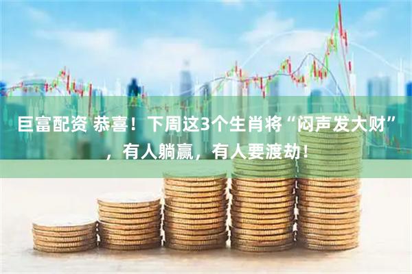 巨富配资 恭喜！下周这3个生肖将“闷声发大财”，有人躺赢，有人要渡劫！