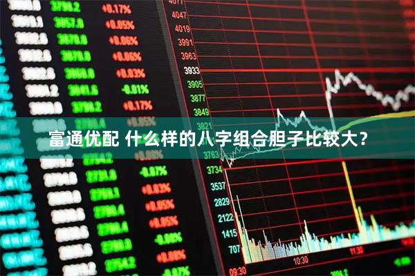 富通优配 什么样的八字组合胆子比较大？