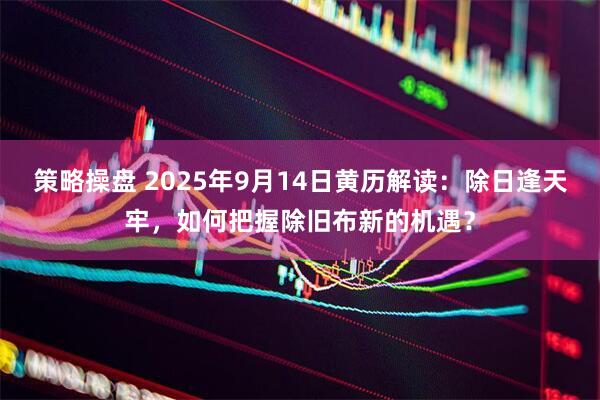 策略操盘 2025年9月14日黄历解读：除日逢天牢，如何把握除旧布新的机遇？