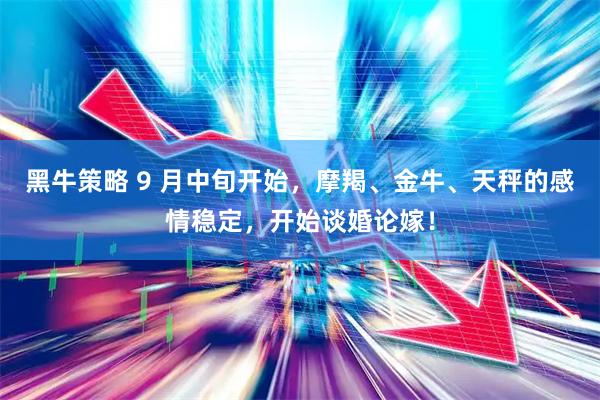 黑牛策略 9 月中旬开始，摩羯、金牛、天秤的感情稳定，开始谈婚论嫁！