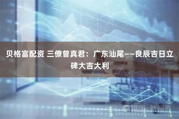 贝格富配资 三僚曾真君：广东汕尾——良辰吉日立碑大吉大利