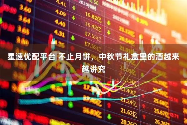 星速优配平台 不止月饼，中秋节礼盒里的酒越来越讲究