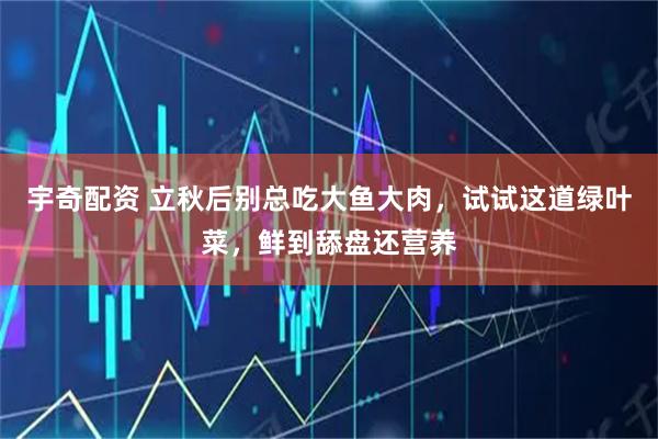 宇奇配资 立秋后别总吃大鱼大肉，试试这道绿叶菜，鲜到舔盘还营养