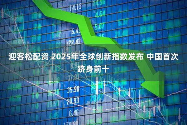 迎客松配资 2025年全球创新指数发布 中国首次跻身前十