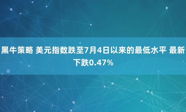 黑牛策略 美元指数跌至7月4日以来的最低水平 最新下跌0.47%