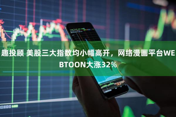 趣投顾 美股三大指数均小幅高开，网络漫画平台WEBTOON大涨32%