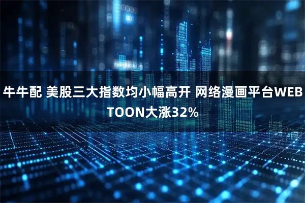 牛牛配 美股三大指数均小幅高开 网络漫画平台WEBTOON大涨32%