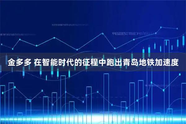 金多多 在智能时代的征程中跑出青岛地铁加速度