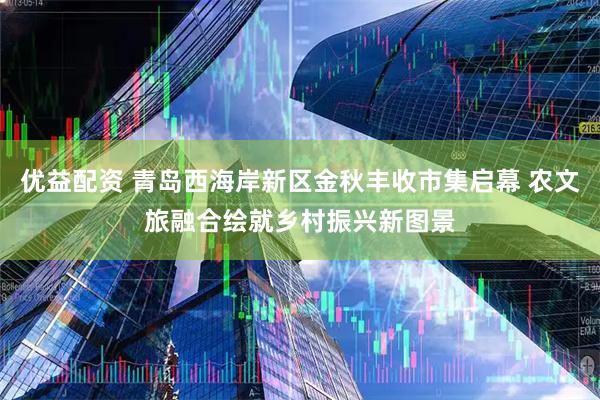 优益配资 青岛西海岸新区金秋丰收市集启幕 农文旅融合绘就乡村振兴新图景