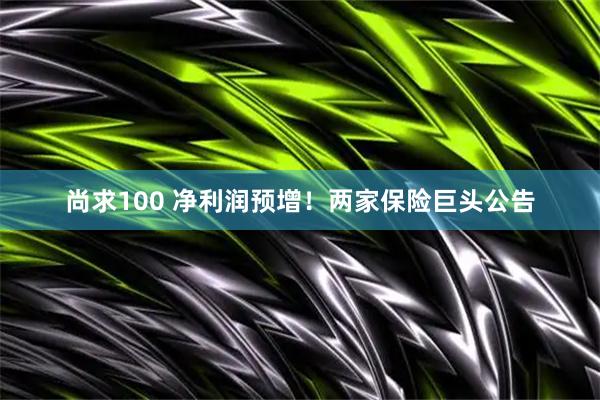 尚求100 净利润预增！两家保险巨头公告