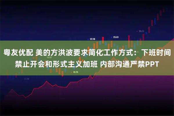 粤友优配 美的方洪波要求简化工作方式：下班时间禁止开会和形式主义加班 内部沟通严禁PPT