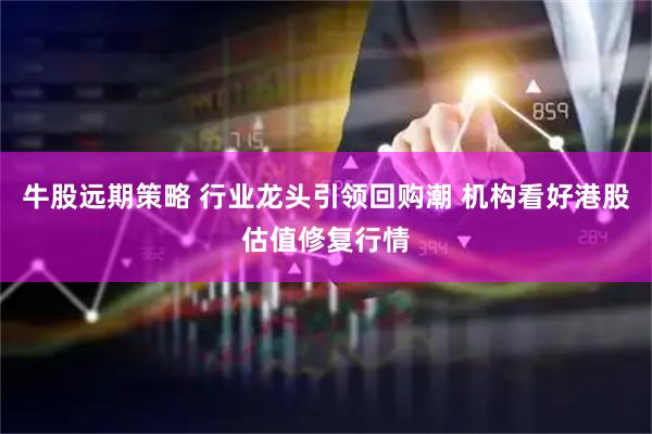 牛股远期策略 行业龙头引领回购潮 机构看好港股估值修复行情