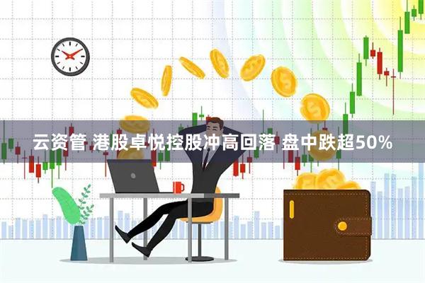 云资管 港股卓悦控股冲高回落 盘中跌超50%
