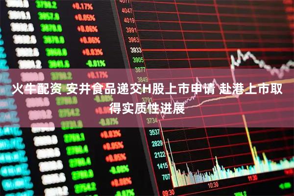 火牛配资 安井食品递交H股上市申请 赴港上市取得实质性进展