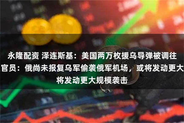 永隆配资 泽连斯基：美国两万枚援乌导弹被调往中东！美官员：俄尚未报复乌军偷袭俄军机场，或将发动更大规模袭击