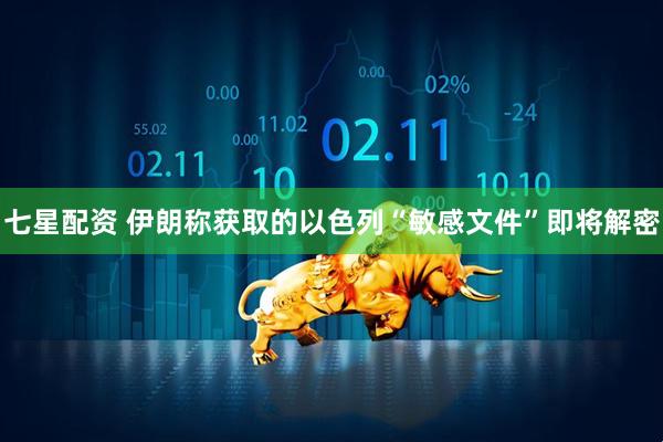 七星配资 伊朗称获取的以色列“敏感文件”即将解密