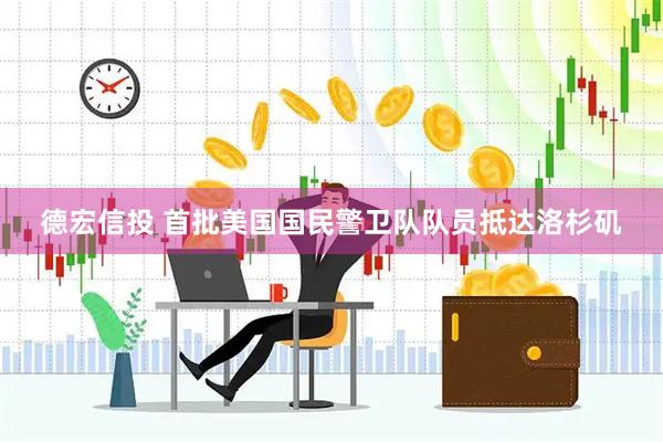 德宏信投 首批美国国民警卫队队员抵达洛杉矶