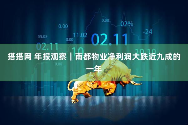 搭搭网 年报观察｜南都物业净利润大跌近九成的一年