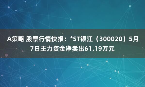 A策略 股票行情快报：*ST银江（300020）5月7日主力资金净卖出61.19万元