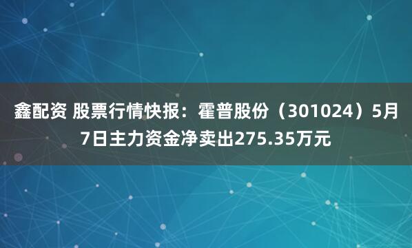 鑫配资 股票行情快报：霍普股份（301024）5月7日主力资金净卖出275.35万元