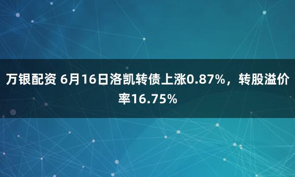 万银配资 6月16日洛凯转债上涨0.87%，转股溢价率16.75%