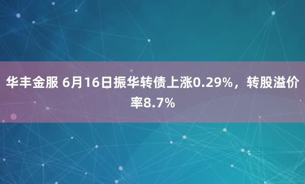 华丰金服 6月16日振华转债上涨0.29%，转股溢价率8.7%