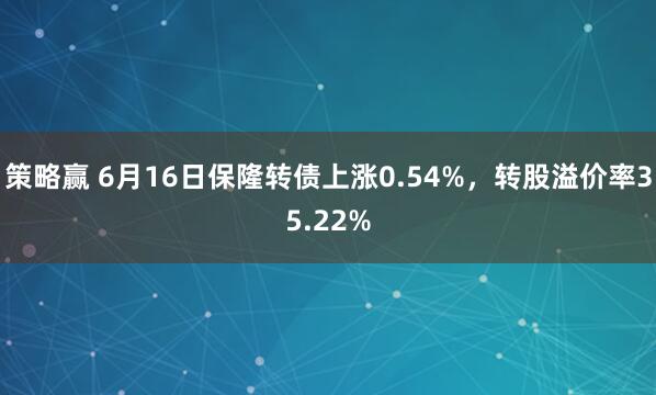 策略赢 6月16日保隆转债上涨0.54%，转股溢价率35.22%