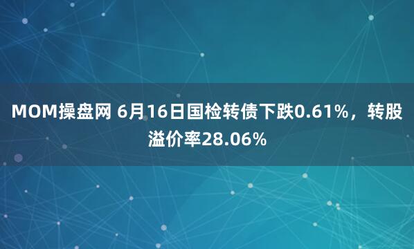 MOM操盘网 6月16日国检转债下跌0.61%，转股溢价率28.06%