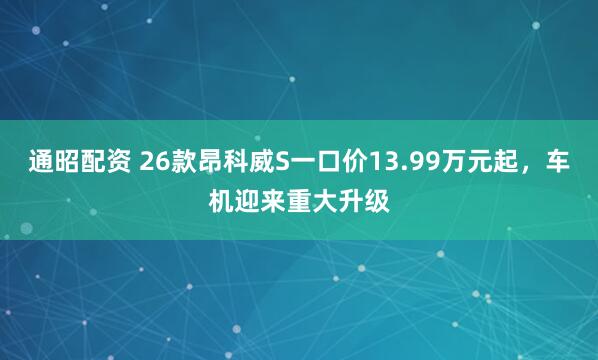 通昭配资 26款昂科威S一口价13.99万元起，车机迎来重大升级