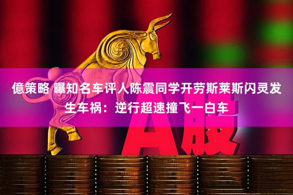 億策略 曝知名车评人陈震同学开劳斯莱斯闪灵发生车祸：逆行超速撞飞一白车