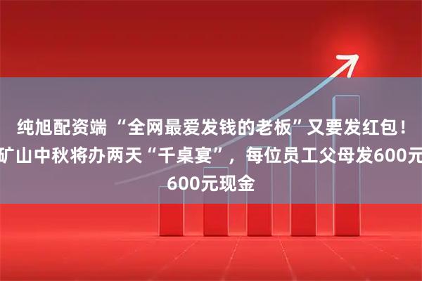 纯旭配资端 “全网最爱发钱的老板”又要发红包！河南矿山中秋将办两天“千桌宴”，每位员工父母发600元现金