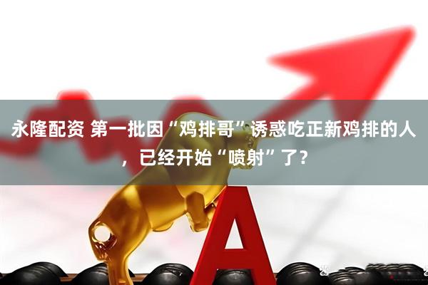 永隆配资 第一批因“鸡排哥”诱惑吃正新鸡排的人，已经开始“喷射”了？