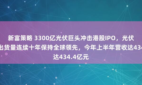 新富策略 3300亿光伏巨头冲击港股IPO，光伏逆变器出货量连续十年保持全球领先，今年上半年营收达434.4亿元