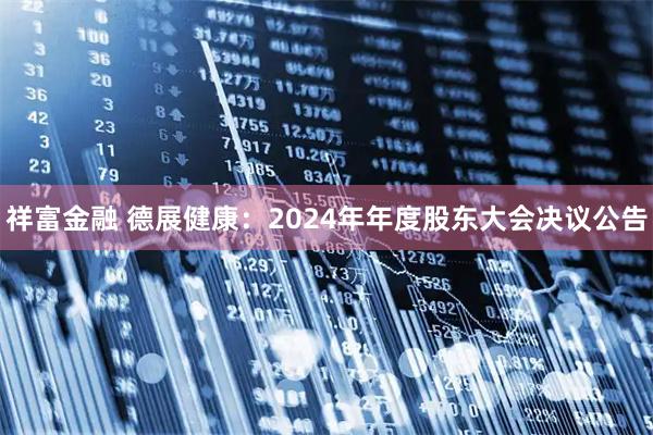 祥富金融 德展健康：2024年年度股东大会决议公告
