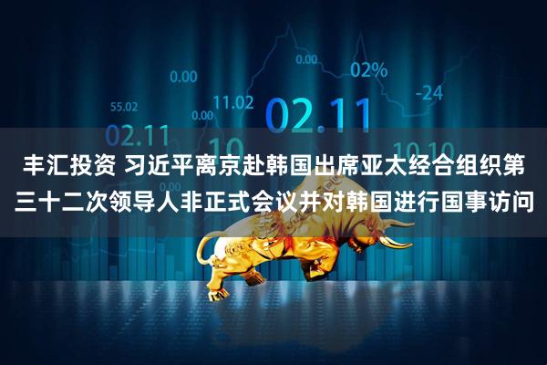 丰汇投资 习近平离京赴韩国出席亚太经合组织第三十二次领导人非正式会议并对韩国进行国事访问