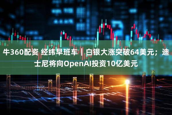 牛360配资 经纬早班车｜白银大涨突破64美元；迪士尼将向OpenAI投资10亿美元