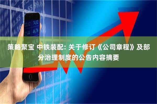 策略聚宝 中铁装配: 关于修订《公司章程》及部分治理制度的公告内容摘要