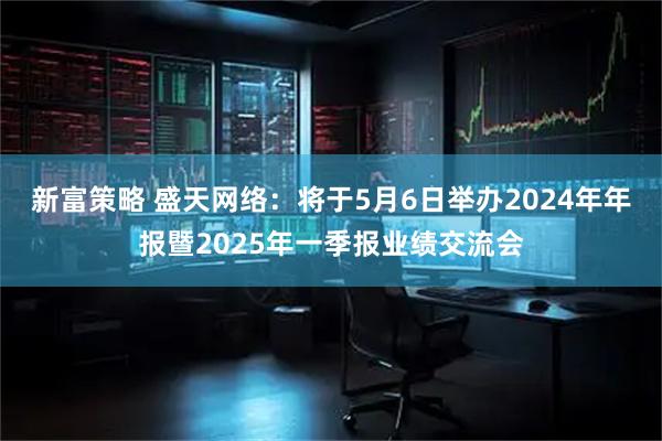 新富策略 盛天网络：将于5月6日举办2024年年报暨2025年一季报业绩交流会