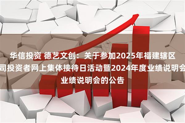 华信投资 德艺文创：关于参加2025年福建辖区上市公司投资者网上集体接待日活动暨2024年度业绩说明会的公告