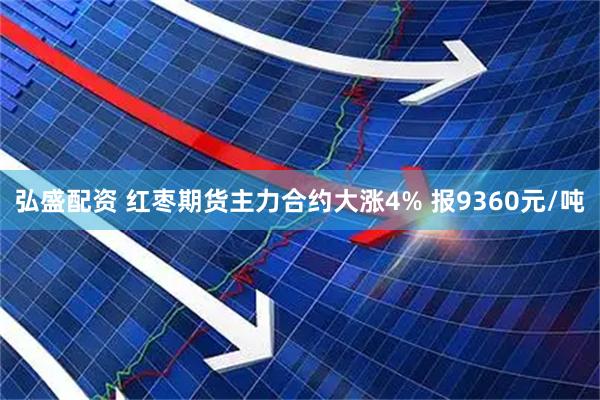 弘盛配资 红枣期货主力合约大涨4% 报9360元/吨