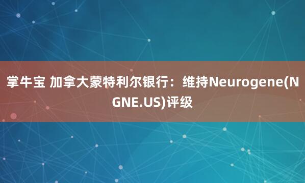 掌牛宝 加拿大蒙特利尔银行：维持Neurogene(NGNE.US)评级