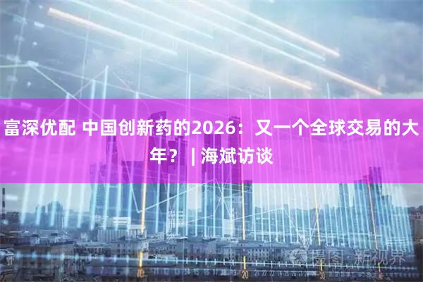 富深优配 中国创新药的2026：又一个全球交易的大年？ | 海斌访谈
