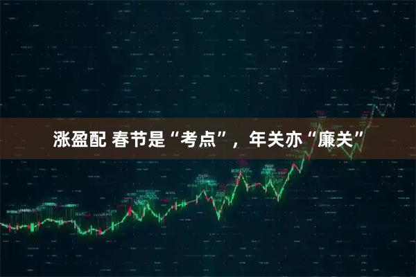 涨盈配 春节是“考点”，年关亦“廉关”