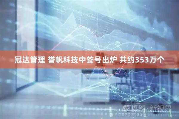 冠达管理 誉帆科技中签号出炉 共约353万个
